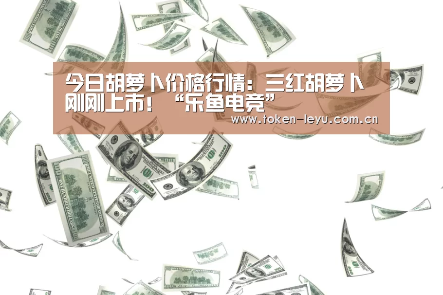 今日胡萝卜价格行情:三红胡萝卜刚刚上市!“乐鱼电竞”(图3) 乐鱼体育登录入口