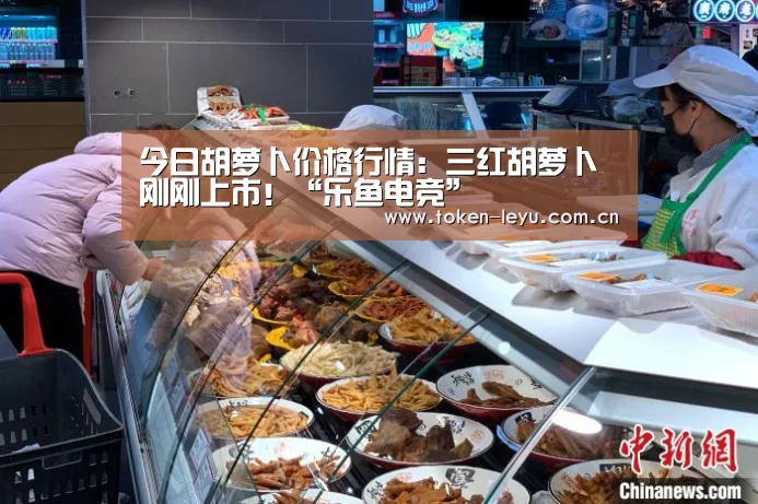 今日胡萝卜价格行情:三红胡萝卜刚刚上市!“乐鱼电竞”(图4) 乐鱼电竞leyu