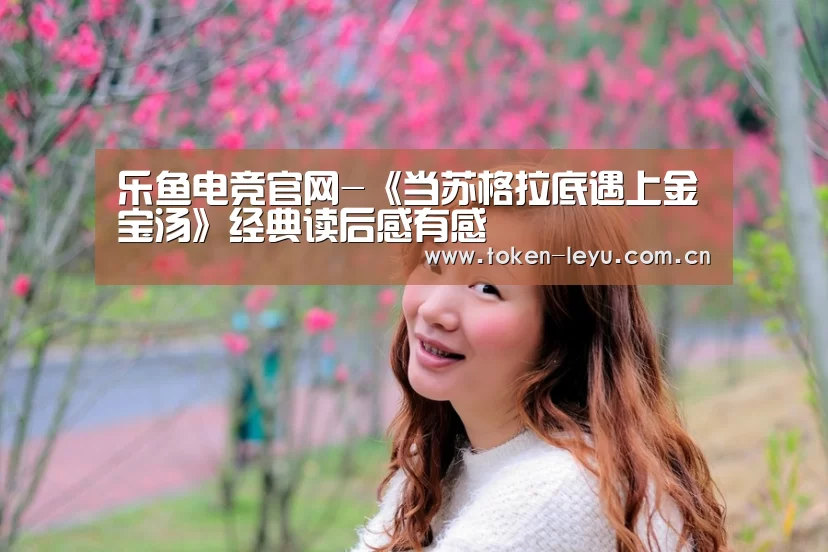 乐鱼电竞官网-《当苏格拉底遇上金宝汤》经典读后感有感(图3) 乐鱼电竞leyu