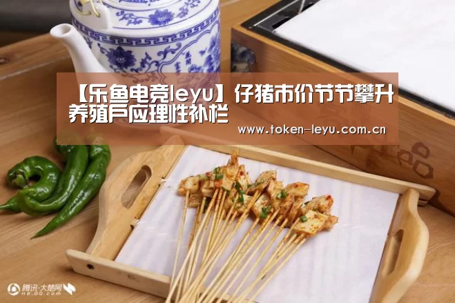 【乐鱼电竞leyu】仔猪市价节节攀升养殖户应理性补栏(图4) 乐鱼电竞官网